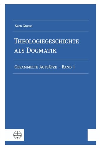 Theologiegeschichte als Dogmatik. Eine Dogmatik aus theologiegeschichtlichen Aufsätzen: Gesammelte Aufsätze - Band 1