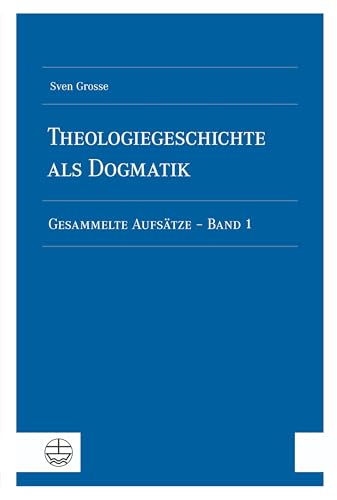 Theologiegeschichte als Dogmatik. Eine Dogmatik aus theologiegeschichtlichen Aufsätzen: Gesammelte Aufsätze - Band 1 Theologiegeschichte als Dogmatik. Eine Dogmatik aus theologiegeschichtlichen Aufsätzen: Gesammelte Aufsätze - Band 1