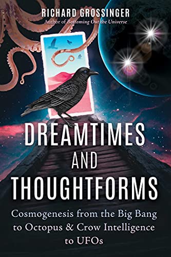 Dreamtimes and Thoughtforms: Cosmogenesis from the Big Bang to Octopus and Crow Intelligence to UFOs Dreamtimes and Thoughtforms: Cosmogenesis from the Big Bang to Octopus and Crow Intelligence to UFOs