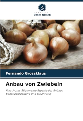 Anbau von Zwiebeln: Forschung, Allgemeine Aspekte des Anbaus, Bodenbearbeitung und Ernährung von Verlag Unser Wissen