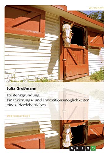 Existenzgründung. Finanzierungs- und Investitionsmöglichkeiten eines Pferdebetriebes: Diplomarbeit von GRIN Verlag