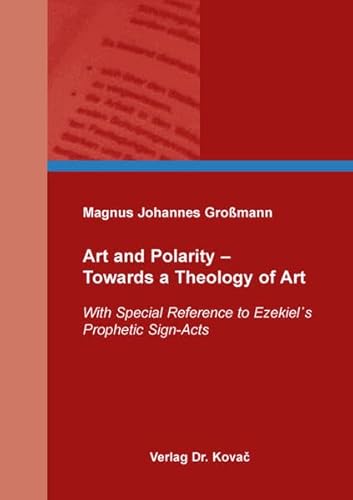 Art and Polarity – Towards a Theology of Art: With Special Reference to Ezekiel᾽s Prophetic Sign-Acts (THEOS - Studienreihe Theologische Forschungsergebnisse) von Kovac, Dr. Verlag