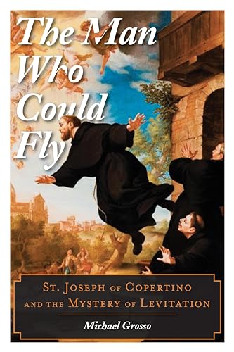 The Man Who Could Fly: St. Joseph of Copertino and the Mystery of Levitation