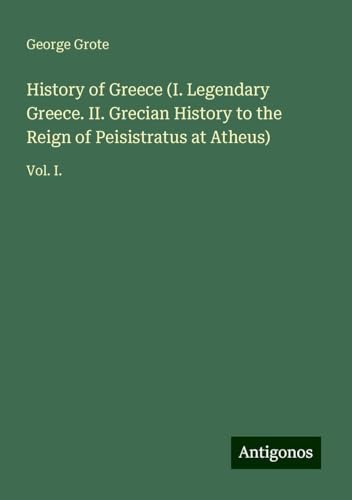 History of Greece (I. Legendary Greece. II. Grecian History to the Reign of Peisistratus at Atheus): Vol. I. von Antigonos Verlag