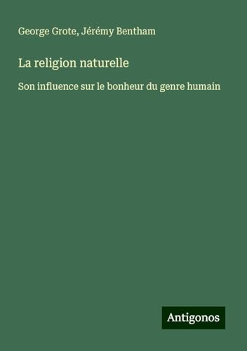 La religion naturelle: Son influence sur le bonheur du genre humain La religion naturelle: Son influence sur le bonheur du genre humain von Antigonos Verlag