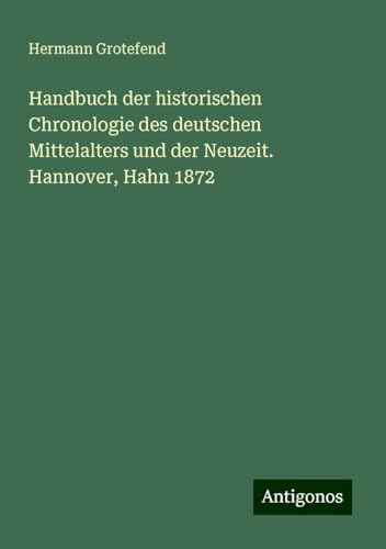 Handbuch der historischen Chronologie des deutschen Mittelalters und der Neuzeit. Hannover, Hahn 1872 von Antigonos Verlag