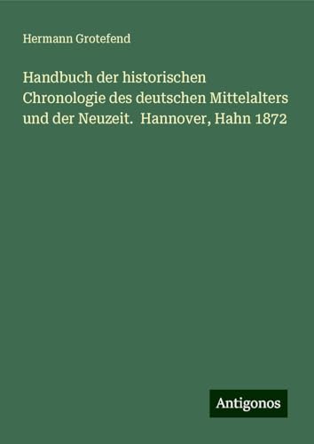 Handbuch der historischen Chronologie des deutschen Mittelalters und der Neuzeit. Hannover, Hahn 1872 von Antigonos Verlag