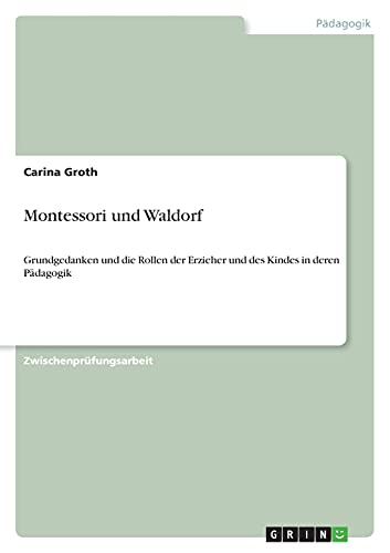 Montessori und Waldorf: Grundgedanken und die Rollen der Erzieher und des Kindes in deren Pädagogik