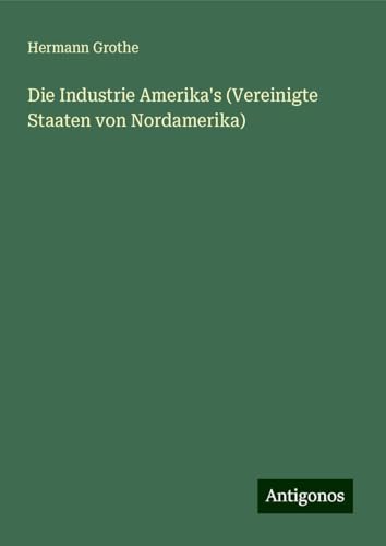 Die Industrie Amerika's (Vereinigte Staaten von Nordamerika) von Antigonos Verlag