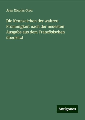 Die Kennzeichen der wahren Frömmigkeit nach der neuesten Ausgabe aus dem Französischen übersetzt von Antigonos Verlag