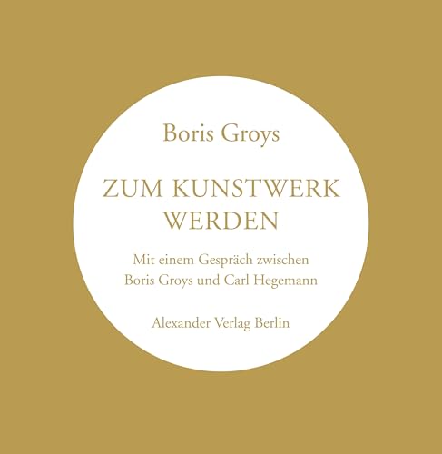 Zum Kunstwerk werden: Mit einen Gespräch zwischen Boris Groys und Carl Hegemann von Alexander