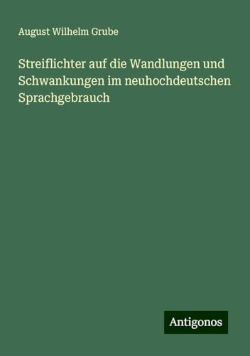 Streiflichter auf die Wandlungen und Schwankungen im neuhochdeutschen Sprachgebrauch von Antigonos Verlag