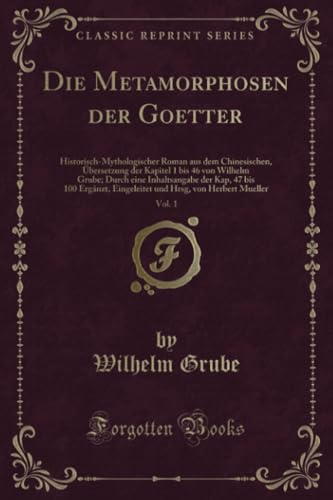Die Metamorphosen der Goetter, Vol. 1 (Classic Reprint): Historisch-Mythologischer Roman Aus Dem Chinesischen, Übersetzung Der Kapitel 1 Bis 46 Von ... Eingeleitet Und Hrsg, Von Herbert Mueller von Forgotten Books