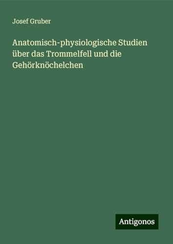 Anatomisch-physiologische Studien über das Trommelfell und die Gehörknöchelchen von Antigonos Verlag
