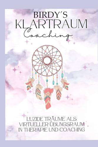 Birdy´s Klartraum Coaching: Luzide Träume als virtueller Übungsraum in Therapie und Coaching von Independently published
