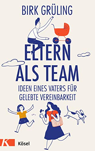 Eltern als Team: Ideen eines Vaters für gelebte Vereinbarkeit Eltern als Team: Ideen eines Vaters für gelebte Vereinbarkeit