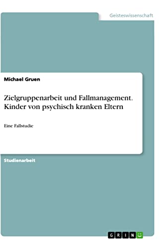 Zielgruppenarbeit und Fallmanagement. Kinder von psychisch kranken Eltern: Eine Fallstudie Zielgruppenarbeit und Fallmanagement. Kinder von psychisch kranken Eltern: Eine Fallstudie von Books on Demand