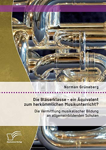 Die Bläserklasse - ein Äquivalent zum herkömmlichen Musikunterricht? Die Vermittlung musikalischer Bildung an allgemeinbildenden Schulen Die Bläserklasse - ein Äquivalent zum herkömmlichen Musikunterricht? Die Vermittlung musikalischer Bildung an allgemeinbildenden Schulen