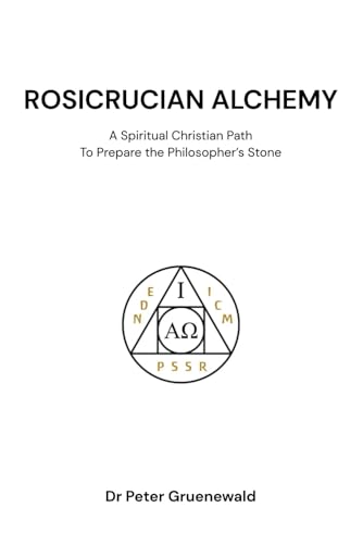 Rosicrucian Alchemy: A Spiritual Christian Path to Prepare the Philosopher's Stone Rosicrucian Alchemy: A Spiritual Christian Path to Prepare the Philosopher's Stone