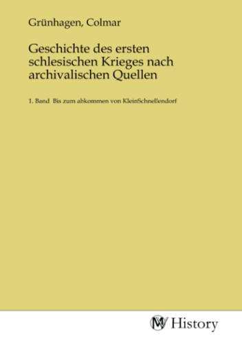 Geschichte des ersten schlesischen Krieges nach archivalischen Quellen: 1. Band Bis zum abkommen von KleinSchnellendorf von MV-History