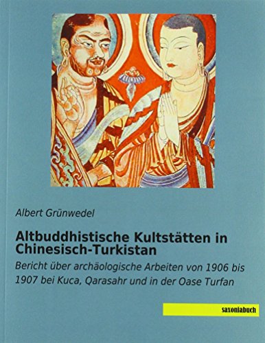 Altbuddhistische Kultstätten in Chinesisch-Turkistan: Bericht über archäologische Arbeiten von 1906 bis 1907 bei Kuca, Qarasahr und in der Oase Turfan von Saxoniabuch.de