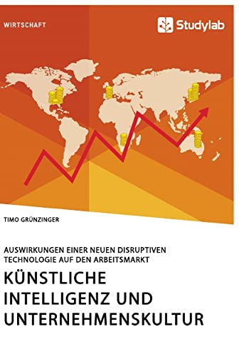 Künstliche Intelligenz und Unternehmenskultur. Auswirkungen einer neuen disruptiven Technologie auf den Arbeitsmarkt Künstliche Intelligenz und Unternehmenskultur. Auswirkungen einer neuen disruptiven Technologie auf den Arbeitsmarkt von Studylab