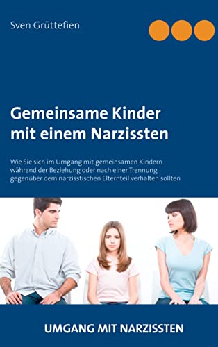 Gemeinsame Kinder mit einem Narzissten: Wie Sie sich im Umgang mit gemeinsamen Kindern während der Beziehung oder nach einer Trennung gegenüber dem ... verhalten sollten (Umgang mit Narzissten)