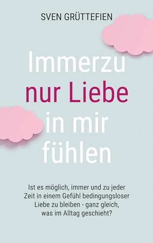 Immerzu nur Liebe in mir fühlen: Ist es möglich, immer und zu jeder Zeit in einem Gefühl bedingungsloser Liebe zu bleiben - ganz gleich, was im Alltag geschieht? von BoD – Books on Demand