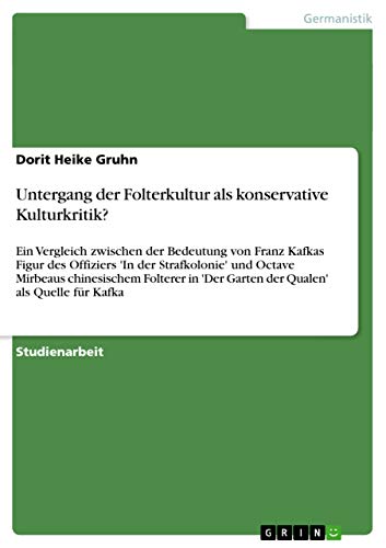 Untergang der Folterkultur als konservative Kulturkritik?: Ein Vergleich zwischen der Bedeutung von Franz Kafkas Figur des Offiziers 'In der ... 'Der Garten der Qualen' als Quelle für Kafka von GRIN Verlag