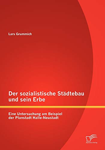 Der sozialistische Städtebau und sein Erbe: Eine Untersuchung am Beispiel der Planstadt Halle-Neustadt Der sozialistische Städtebau und sein Erbe: Eine Untersuchung am Beispiel der Planstadt Halle-Neustadt