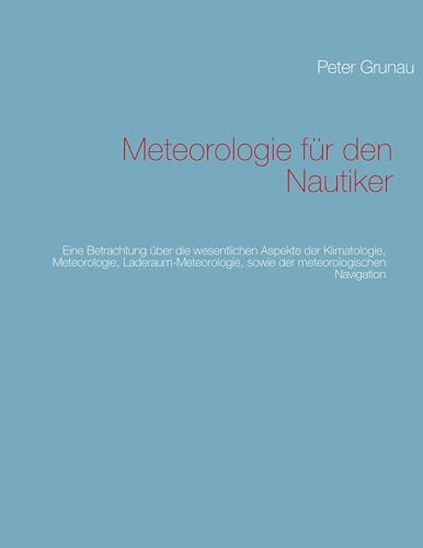 Meteorologie für den Nautiker: Eine Betrachtung über die wesentlichen Aspekte der Klimatologie, Meteorologie, Laderaum-Meteorologie, sowie der meteorologischen Navigation von Books on Demand GmbH