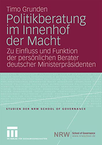 Politikberatung im Innenhof der Macht: Zu Einfluss und Funktion der persönlichen Berater deutscher Ministerpräsidenten (Studien der NRW School of Governance)