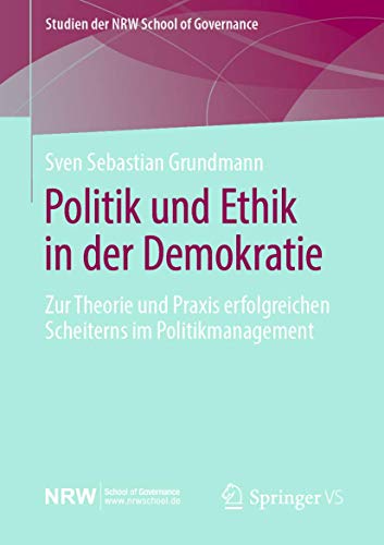 Politik und Ethik in der Demokratie: Zur Theorie und Praxis erfolgreichen Scheiterns im Politikmanagement (Studien der NRW School of Governance)