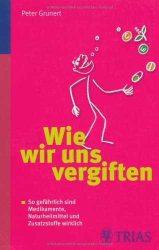 Wie wir uns vergiften: So gefährlich sind Medikamente, Naturheilmittel und Zusatzstoffe wirklich