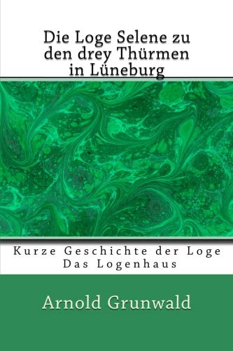 Die Loge Selene zu den drey Thürmen in Lüneburg: Kurze Geschichte der Loge Das Logenhaus von CreateSpace Independent Publishing Platform