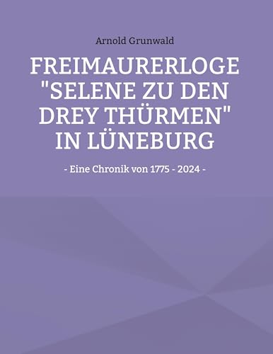 Freimaurerloge "Selene zu den drey Thürmen" in Lüneburg: - Eine Chronik von 1775 - 2024 - von BoD – Books on Demand