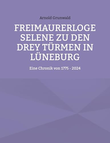 Freimaurerloge Selene zu den drey Türmen in Lüneburg: Eine Chronik von 1775 - 2024 von BoD – Books on Demand