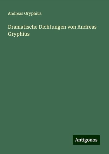 Dramatische Dichtungen von Andreas Gryphius von Antigonos Verlag