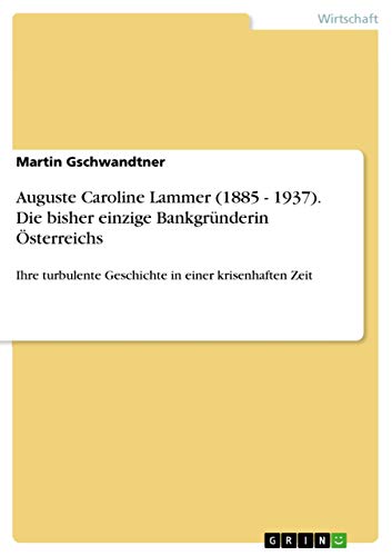 Auguste Caroline Lammer (1885 - 1937). Die bisher einzige Bankgründerin Österreichs: Ihre turbulente Geschichte in einer krisenhaften Zeit