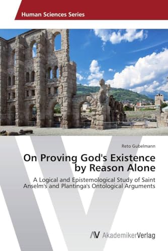 On Proving God's Existence by Reason Alone: A Logical and Epistemological Study of Saint Anselm's and Plantinga's Ontological Arguments von AV Akademikerverlag