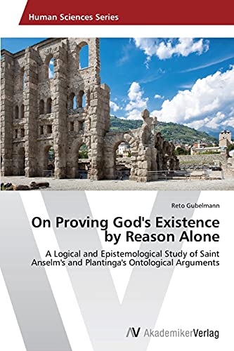 On Proving God's Existence by Reason Alone: A Logical and Epistemological Study of Saint Anselm's and Plantinga's Ontological Arguments