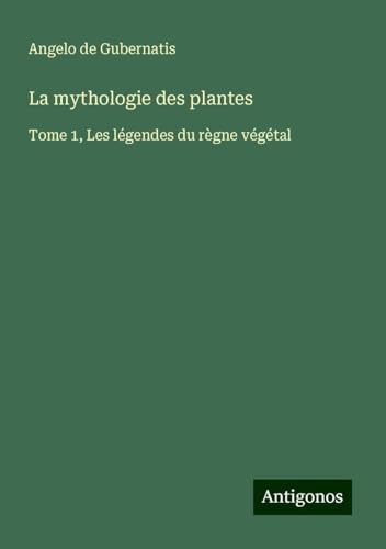La mythologie des plantes: Tome 1, Les légendes du règne végétal von Antigonos Verlag