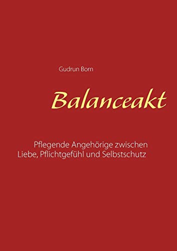 Balanceakt: Pflegende Angehörige zwischen Liebe, Pflichtgefühl und Selbstschutz - aktualisierte Neuauflage Balanceakt: Pflegende Angehörige zwischen Liebe, Pflichtgefühl und Selbstschutz - aktualisierte Neuauflage