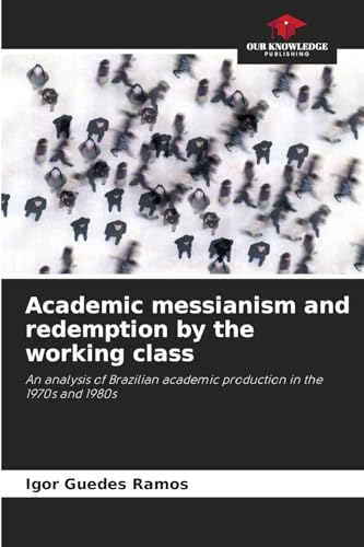 Academic messianism and redemption by the working class: An analysis of Brazilian academic production in the 1970s and 1980s von Our Knowledge Publishing