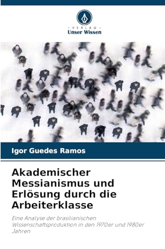 Akademischer Messianismus und Erlösung durch die Arbeiterklasse: Eine Analyse der brasilianischen Wissenschaftsproduktion in den 1970er und 1980er Jahren von Verlag Unser Wissen
