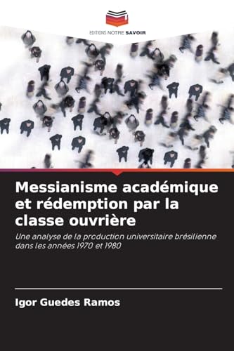 Messianisme académique et rédemption par la classe ouvrière: Une analyse de la production universitaire brésilienne dans les années 1970 et 1980 von Editions Notre Savoir