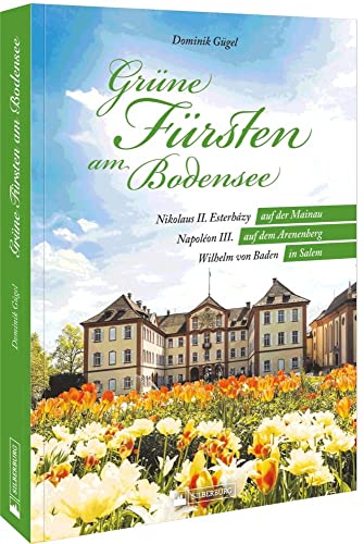 Regionalgeschichte – Grüne Fürsten am Bodensee: Faszinierende Gärten und ihre Begründerö. Nikolaus II. Esterházy auf der Mainau – Napoléon III. auf dem Arenenberg – Wilhelm von Baden in Salem von Silberburg