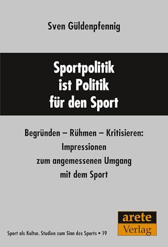 Sportpolitik ist Politik für den Sport: Begründen - Rühmen - Kritisieren: Impressionen zum angemessenen Umgang mit dem Sport (Sport als Kultur: Studien zum Sinn des Sports)