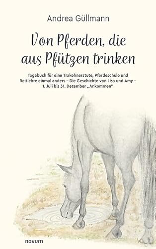 Von Pferden, die aus Pfützen trinken: Tagebuch für eine Trakehnerstute, Pferdeschule und Reitlehre einmal anders - Die Geschichte von Lisa und Amy - 1. Juli bis 31. Dezember „Ankommen“ Von Pferden, die aus Pfützen trinken: Tagebuch für eine Trakehnerstute, Pferdeschule und Reitlehre einmal anders - Die Geschichte von Lisa und Amy - 1. Juli bis 31. Dezember „Ankommen“ von novum Verlag
