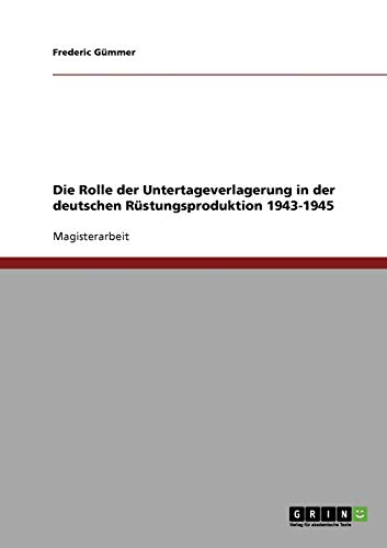 Die Rolle der Untertageverlagerung in der deutschen Rüstungsproduktion 1943-1945: Magisterarbeit von GRIN Verlag